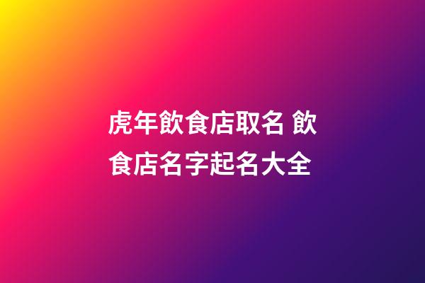 虎年飲食店取名 飲食店名字起名大全-第1張-店鋪起名-玄機派